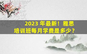 2023 年最新！雅思培训班每月学费是多少？